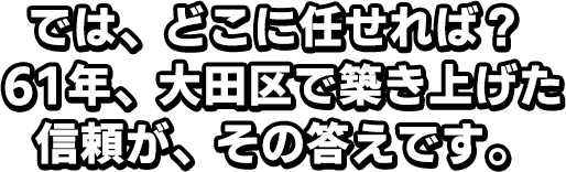 では、どこに任せれば？61年、大田区で築き上げた信頼が、その答えです。