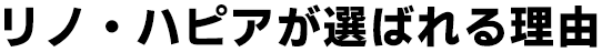 リノ・ハピアが選ばれる理由